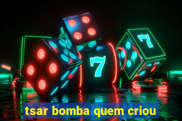 tsar bomba quem criou